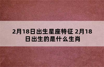 2月18日出生星座特征 2月18日出生的是什么生肖